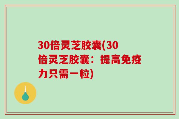 30倍灵芝胶囊(30倍灵芝胶囊:提高免疫力只需一粒) 30倍灵芝胶囊(30倍灵芝胶囊:提高免疫力只需一粒)
