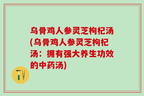 乌骨鸡人参灵芝枸杞汤(乌骨鸡人参灵芝枸杞汤：拥有强大养生功效的汤)