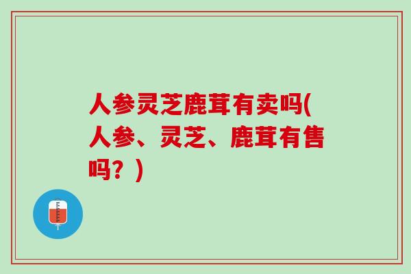 人参灵芝鹿茸有卖吗(人参、灵芝、鹿茸有售吗？)