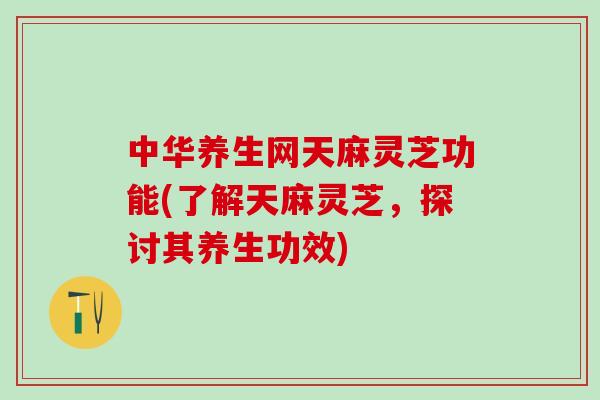 中华养生网天麻灵芝功能(了解天麻灵芝,探讨其养生功效) 中华养生网天麻灵芝功能(了解天麻灵芝,探讨其养生功效)