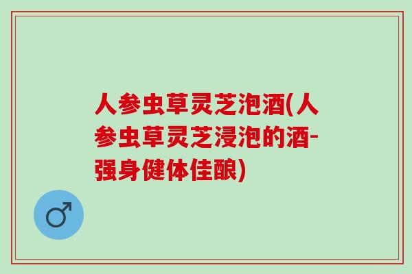 人参虫草灵芝泡酒(人参虫草灵芝浸泡的酒-强身健体佳酿)