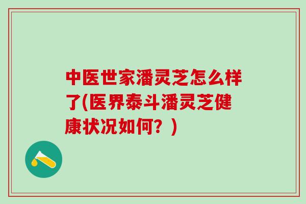 中医世家潘灵芝怎么样了(医界泰斗潘灵芝健康状况如何？)
