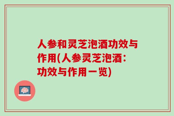 人参和灵芝泡酒功效与作用(人参灵芝泡酒：功效与作用一览)