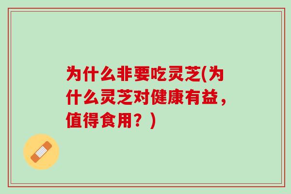 为什么非要吃灵芝(为什么灵芝对健康有益,值得食用?) 为什么非要吃灵芝(为什么灵芝对健康有益,值得食用?)