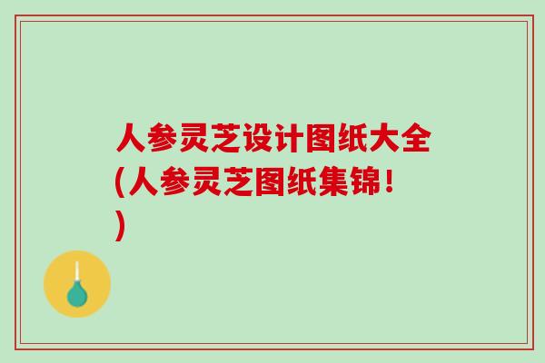 人参灵芝设计图纸大全(人参灵芝图纸集锦！)
