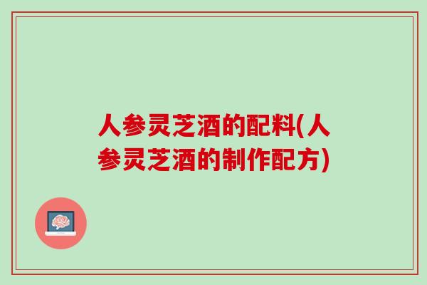 人参灵芝酒的配料(人参灵芝酒的制作配方)