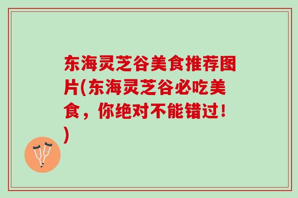 东海灵芝谷美食推荐图片(东海灵芝谷必吃美食，你绝对不能错过！)