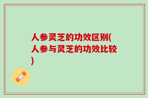 人参灵芝的功效区别(人参与灵芝的功效比较)