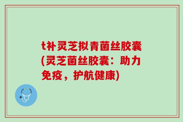 t补灵芝拟青菌丝胶囊(灵芝菌丝胶囊：助力免疫，护航健康)