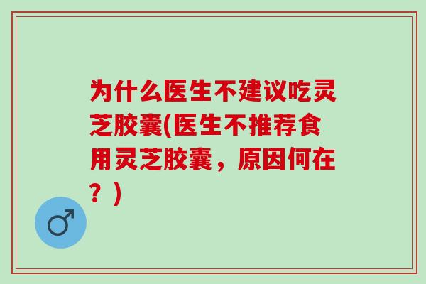 为什么医生不建议吃灵芝胶囊(医生不推荐食用灵芝胶囊,原因何在?) 为什么医生不建议吃灵芝胶囊(医生不推荐食用灵芝胶囊,原因何在?)