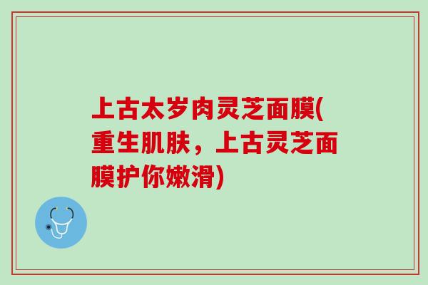 上古太岁肉灵芝面膜(重生，上古灵芝面膜护你嫩滑)