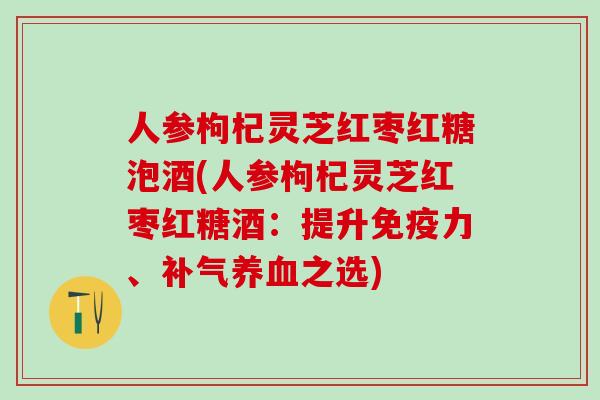 人参枸杞灵芝红枣红糖泡酒(人参枸杞灵芝红枣红糖酒：提升免疫力、补气养血之选)