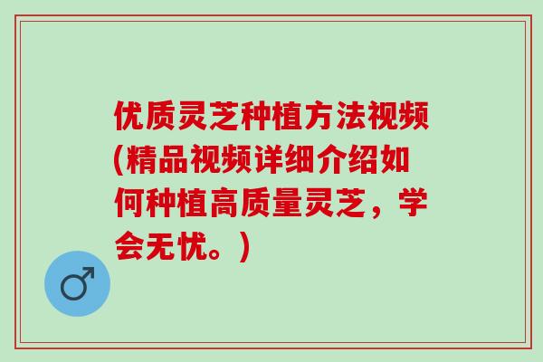 优质灵芝种植方法视频(精品视频详细介绍如何种植高质量灵芝,学会无忧。) 优质灵芝种植方法视频(精品视频详细介绍如何种植高质量灵芝,学会无忧。)