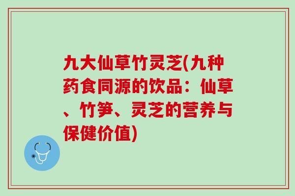 九大仙草竹灵芝(九种药食同源的饮品：仙草、竹笋、灵芝的营养与保健价值)