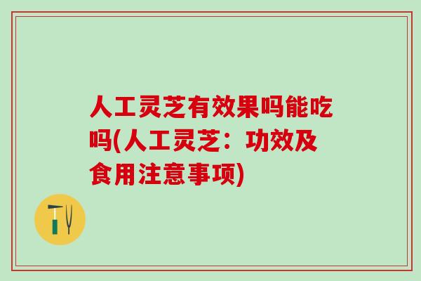人工灵芝有效果吗能吃吗(人工灵芝：功效及食用注意事项)