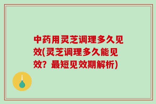 用灵芝调理多久见效(灵芝调理多久能见效？短见效期解析)