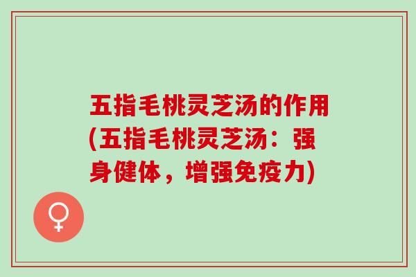 五指毛桃灵芝汤的作用(五指毛桃灵芝汤:强身健体,增强免疫力) 五指毛桃灵芝汤的作用(五指毛桃灵芝汤:强身健体,增强免疫力)