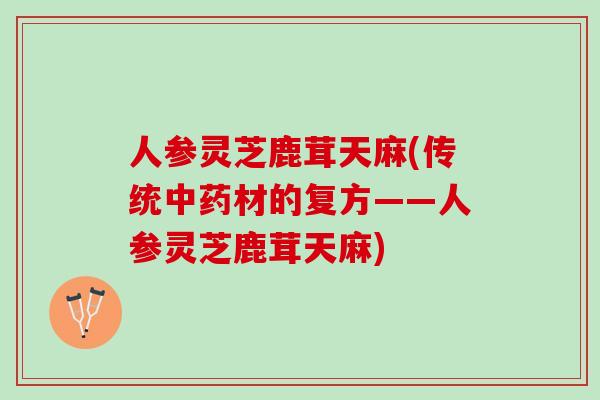 人参灵芝鹿茸天麻(传统中药材的复方——人参灵芝鹿茸天麻)
