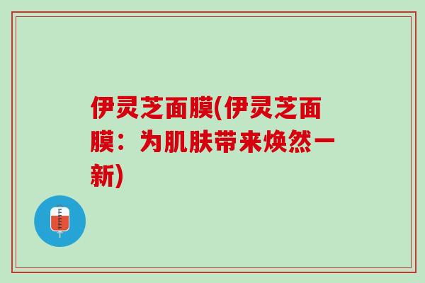 伊灵芝面膜(伊灵芝面膜：为肌肤带来焕然一新)