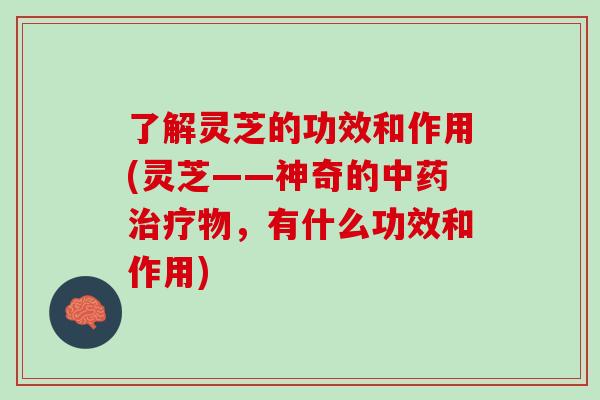 了解灵芝的功效和作用(灵芝——神奇的中药治疗物，有什么功效和作用)