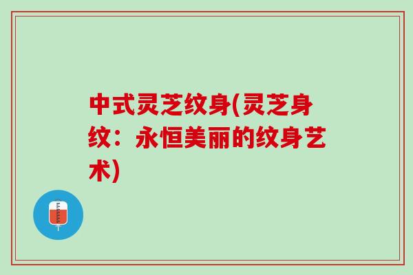 中式灵芝纹身(灵芝身纹:永恒美丽的纹身艺术) 中式灵芝纹身(灵芝身纹:永恒美丽的纹身艺术)