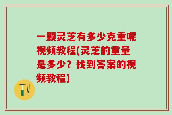 一颗灵芝有多少克重呢视频教程(灵芝的重量是多少？找到答案的视频教程)