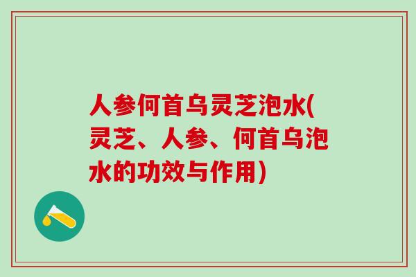 人参何首乌灵芝泡水(灵芝、人参、何首乌泡水的功效与作用) 人参何首乌灵芝泡水(灵芝、人参、何首乌泡水的功效与作用)
