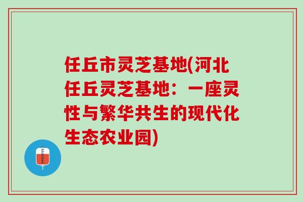 任丘市灵芝基地(河北任丘灵芝基地:一座灵性与繁华共生的现代化生态农业园) 任丘市灵芝基地(河北任丘灵芝基地:一座灵性与繁华共生的现代化生态农业园)