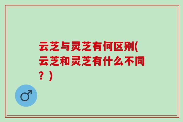 云芝与灵芝有何区别(云芝和灵芝有什么不同？)