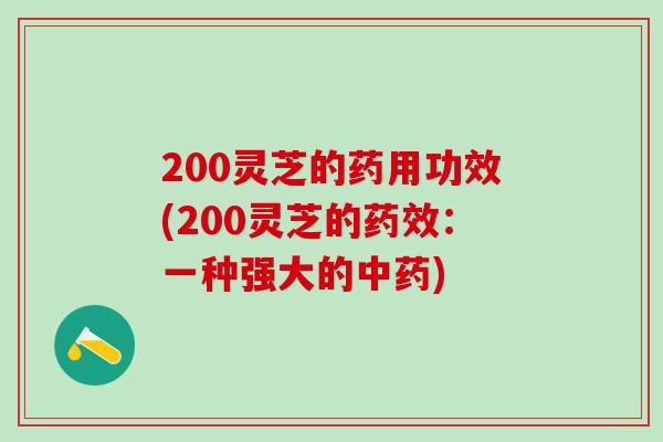 200灵芝的药用功效(200灵芝的药效：一种强大的中药)