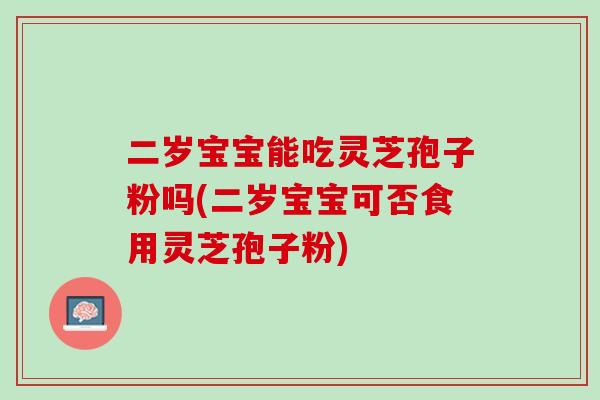 二岁宝宝能吃灵芝孢子粉吗(二岁宝宝可否食用灵芝孢子粉)