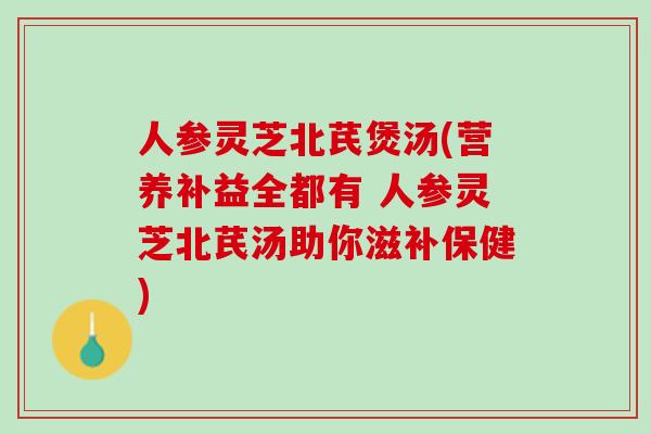 人参灵芝北芪煲汤(营养补益全都有 人参灵芝北芪汤助你滋补保健)