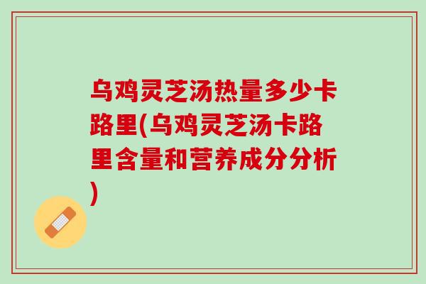 乌鸡灵芝汤热量多少卡路里(乌鸡灵芝汤卡路里含量和营养成分分析)