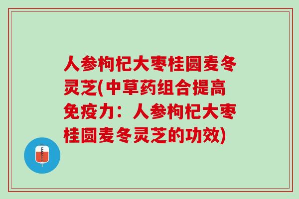 人参枸杞大枣桂圆麦冬灵芝(中草药组合提高免疫力：人参枸杞大枣桂圆麦冬灵芝的功效)