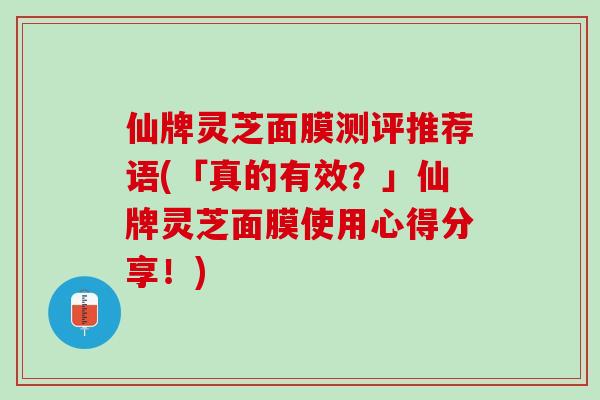 仙牌灵芝面膜测评推荐语(「真的有效？」仙牌灵芝面膜使用心得分享！)