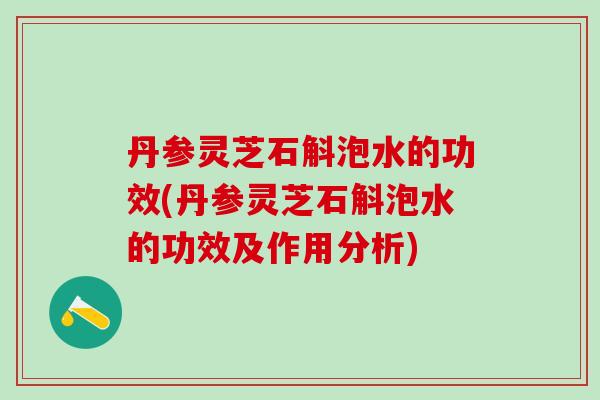 丹参灵芝石斛泡水的功效(丹参灵芝石斛泡水的功效及作用分析)