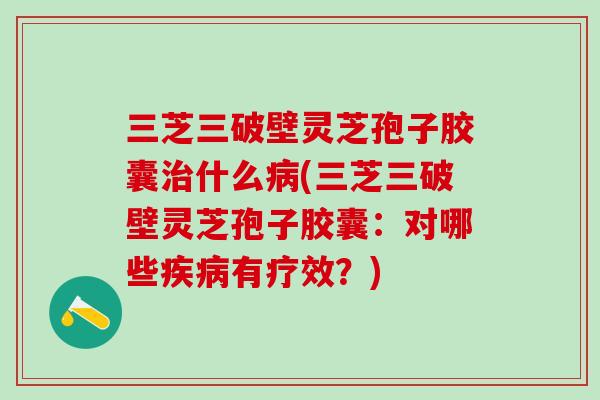 三芝三破壁灵芝孢子胶囊治什么病(三芝三破壁灵芝孢子胶囊：对哪些疾病有疗效？)