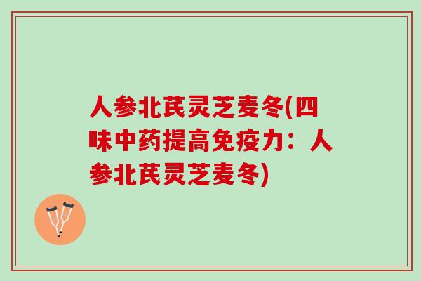 人参北芪灵芝麦冬(四味中药提高免疫力：人参北芪灵芝麦冬)