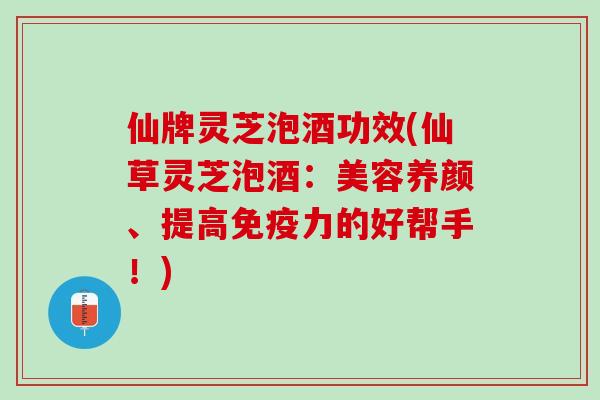仙牌灵芝泡酒功效(仙草灵芝泡酒:美容养颜、提高免疫力的好帮手!) 仙牌灵芝泡酒功效(仙草灵芝泡酒:美容养颜、提高免疫力的好帮手!)