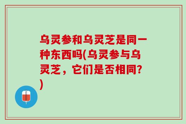 乌灵参和乌灵芝是同一种东西吗(乌灵参与乌灵芝，它们是否相同？)