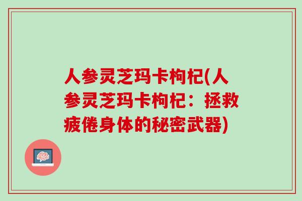 人参灵芝玛卡枸杞(人参灵芝玛卡枸杞：拯救疲倦身体的秘密武器)