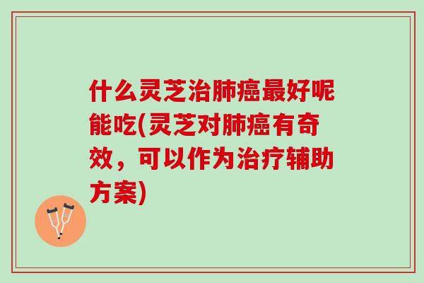 什么灵芝好呢能吃(灵芝对有奇效,可以作为辅助方案) 什么灵芝好呢能吃(灵芝对有奇效,可以作为辅助方案)