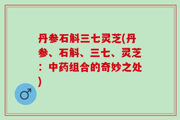 丹参石斛三七灵芝(丹参、石斛、三七、灵芝:组合的奇妙之处) 丹参石斛三七灵芝(丹参、石斛、三七、灵芝:组合的奇妙之处)