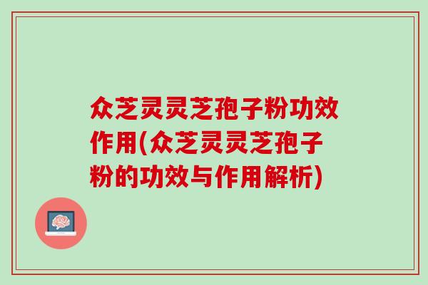 众芝灵灵芝孢子粉功效作用(众芝灵灵芝孢子粉的功效与作用解析)