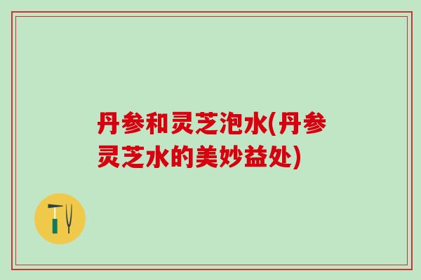 丹参和灵芝泡水(丹参灵芝水的美妙益处)