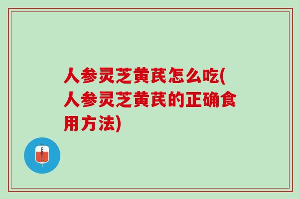 人参灵芝黄芪怎么吃(人参灵芝黄芪的正确食用方法) 人参灵芝黄芪怎么吃(人参灵芝黄芪的正确食用方法)