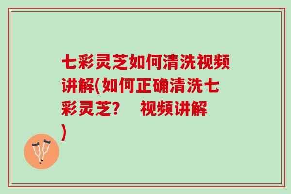七彩灵芝如何清洗视频讲解(如何正确清洗七彩灵芝？  视频讲解)
