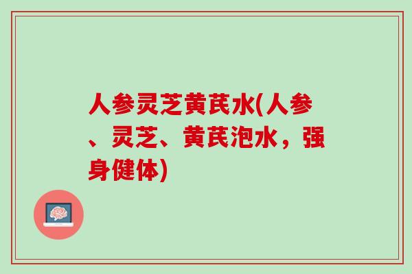 人参灵芝黄芪水(人参、灵芝、黄芪泡水，强身健体)