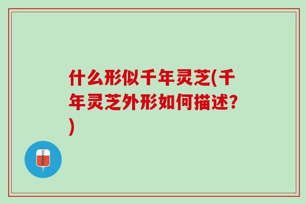 什么形似千年灵芝(千年灵芝外形如何描述？)