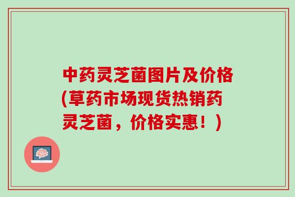 中药灵芝菌图片及价格(草药市场现货热销药灵芝菌，价格实惠！)
